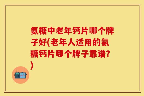 氨糖中老年钙片哪个牌子好(老年人适用的氨糖钙片哪个牌子靠谱？)