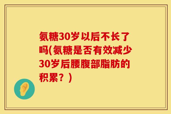 氨糖30岁以后不长了吗(氨糖是否有效减少30岁后腰腹部脂肪的积累？)