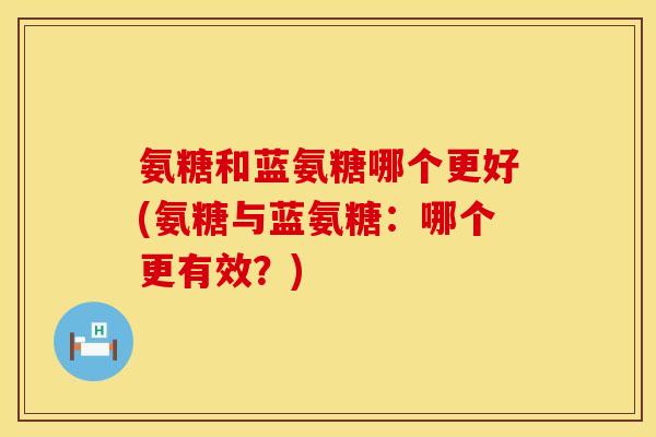 氨糖和蓝氨糖哪个更好(氨糖与蓝氨糖：哪个更有效？)
