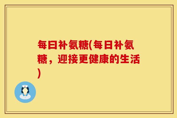 每曰补氨糖(每日补氨糖，迎接更健康的生活)