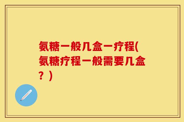 氨糖一般几盒一疗程(氨糖疗程一般需要几盒？)
