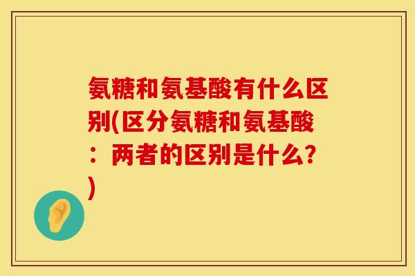 氨糖和氨基酸有什么区别(区分氨糖和氨基酸：两者的区别是什么？)