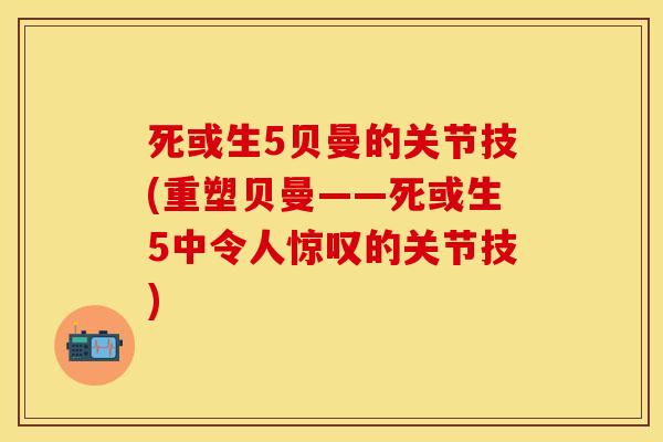 死或生5贝曼的关节技(重塑贝曼——死或生5中令人惊叹的关节技)