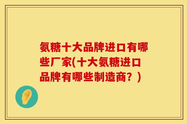 氨糖十大品牌进口有哪些厂家(十大氨糖进口品牌有哪些制造商？)