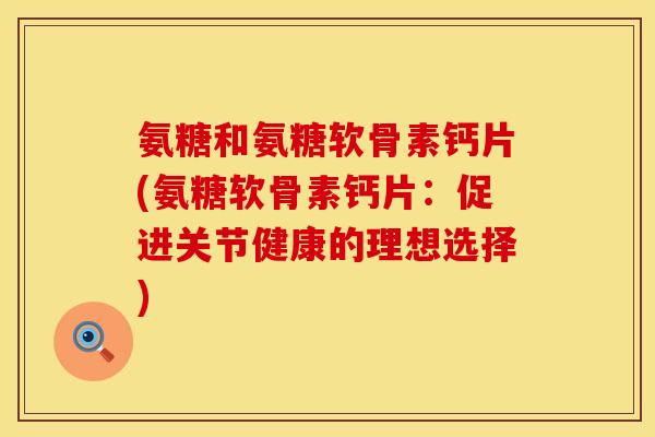 氨糖和氨糖软骨素钙片(氨糖软骨素钙片：促进关节健康的理想选择)