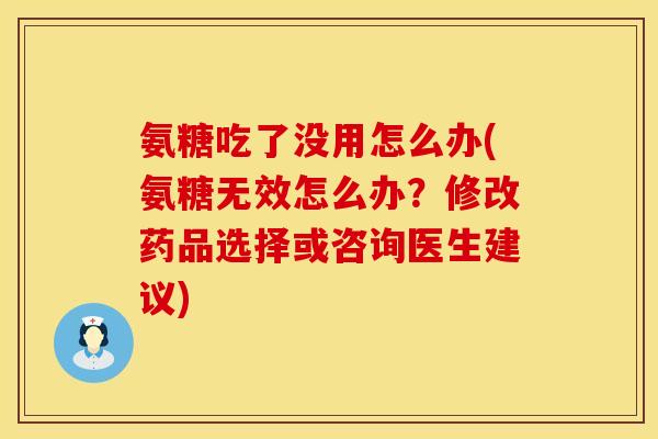 氨糖吃了没用怎么办(氨糖无效怎么办？修改药品选择或咨询医生建议)