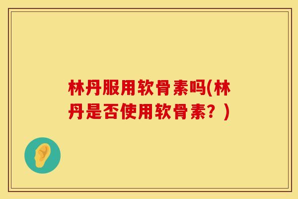 林丹服用软骨素吗(林丹是否使用软骨素？)