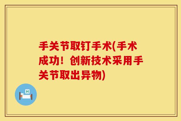 手关节取钉手术(手术成功！创新技术采用手关节取出异物)