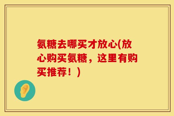 氨糖去哪买才放心(放心购买氨糖，这里有购买推荐！)