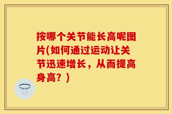 按哪个关节能长高呢图片(如何通过运动让关节迅速增长，从而提高身高？)