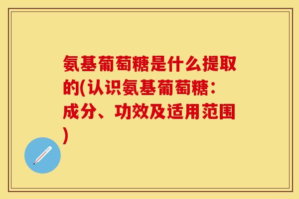 氨基葡萄糖是什么提取的(认识氨基葡萄糖：成分、功效及适用范围)
