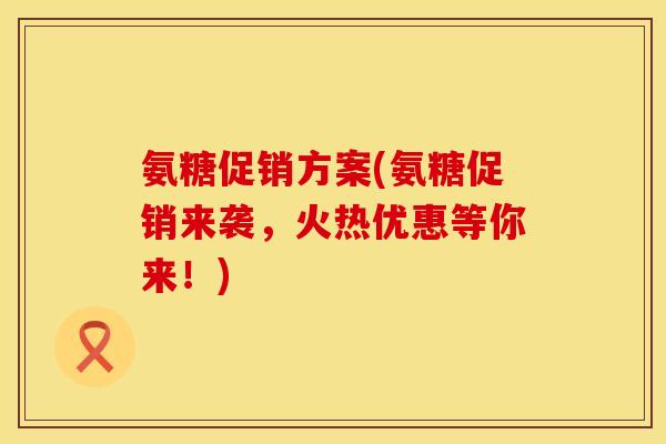 氨糖促销方案(氨糖促销来袭，火热优惠等你来！)