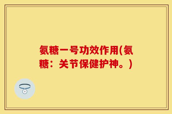 氨糖一号功效作用(氨糖：关节保健护神。)