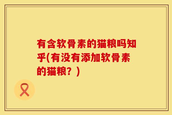 有含软骨素的猫粮吗知乎(有没有添加软骨素的猫粮？)