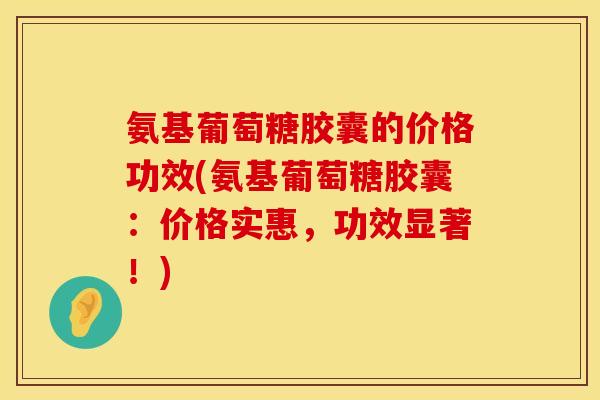 氨基葡萄糖胶囊的价格功效(氨基葡萄糖胶囊：价格实惠，功效显著！)