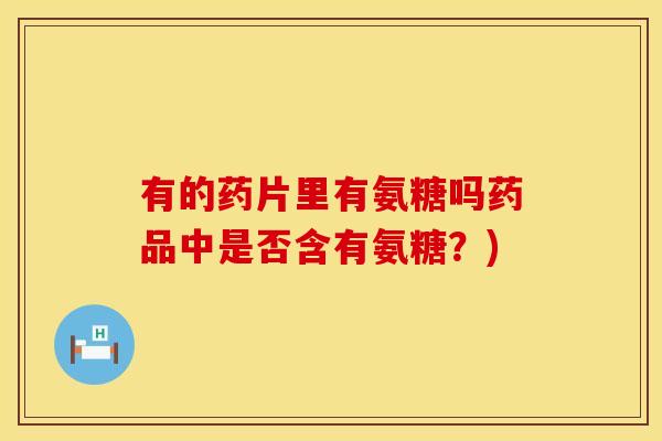 有的药片里有氨糖吗药品中是否含有氨糖？)