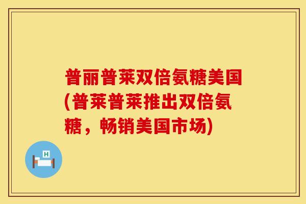 普丽普莱双倍氨糖美国(普莱普莱推出双倍氨糖，畅销美国市场)