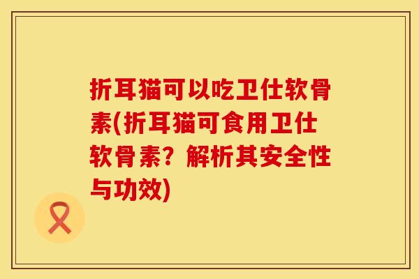 折耳猫可以吃卫仕软骨素(折耳猫可食用卫仕软骨素？解析其安全性与功效)