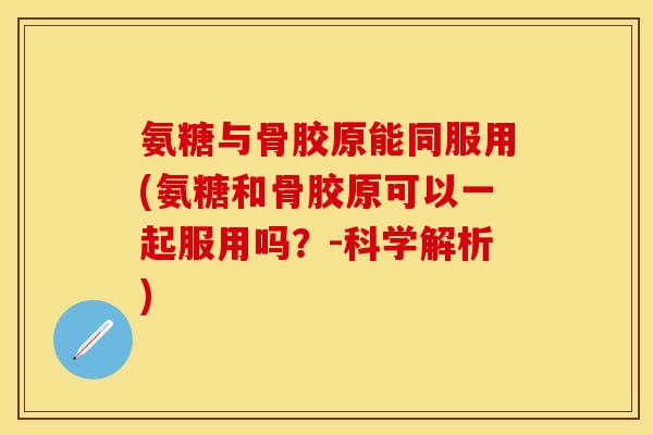 氨糖与骨胶原能同服用(氨糖和骨胶原可以一起服用吗？-科学解析)