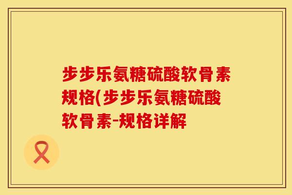 步步乐氨糖硫酸软骨素规格(步步乐氨糖硫酸软骨素-规格详解