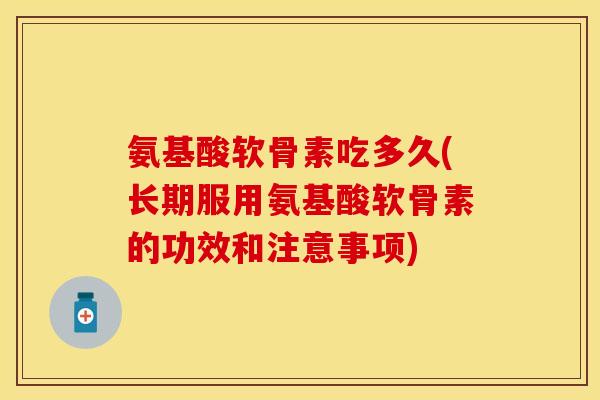 氨基酸软骨素吃多久(长期服用氨基酸软骨素的功效和注意事项)