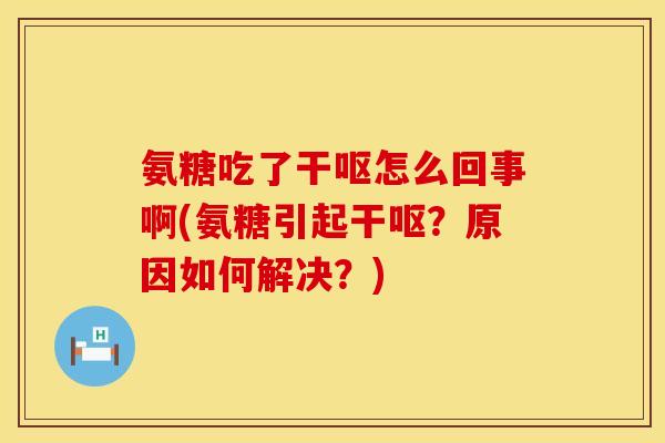 氨糖吃了干呕怎么回事啊(氨糖引起干呕？原因如何解决？)