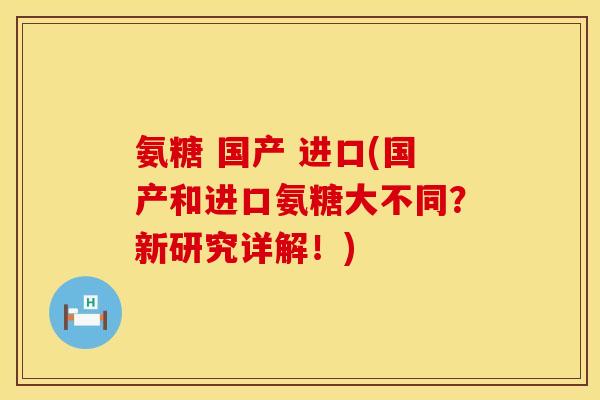氨糖 国产 进口(国产和进口氨糖大不同？新研究详解！)