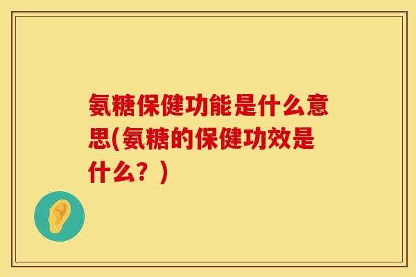 氨糖保健功能是什么意思(氨糖的保健功效是什么?) 氨糖保健功能是什么意思(氨糖的保健功效是什么?)