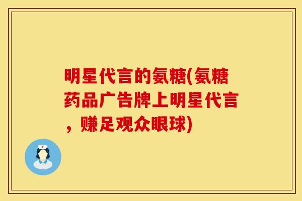明星代言的氨糖(氨糖药品广告牌上明星代言，赚足观众眼球)
