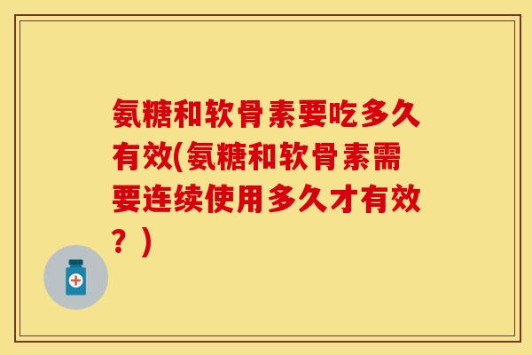 氨糖和软骨素要吃多久有效(氨糖和软骨素需要连续使用多久才有效？)