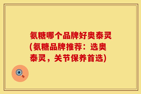 氨糖哪个品牌好奥泰灵(氨糖品牌推荐：选奥泰灵，关节保养首选)