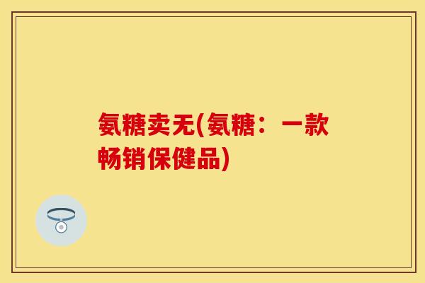 氨糖卖无(氨糖：一款畅销保健品)