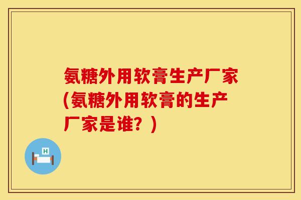 氨糖外用软膏生产厂家(氨糖外用软膏的生产厂家是谁？)
