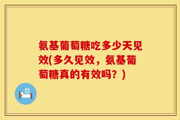 氨基葡萄糖吃多少天见效(多久见效，氨基葡萄糖真的有效吗？)