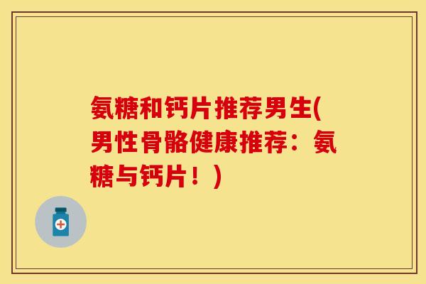 氨糖和钙片推荐男生(男性骨骼健康推荐：氨糖与钙片！)