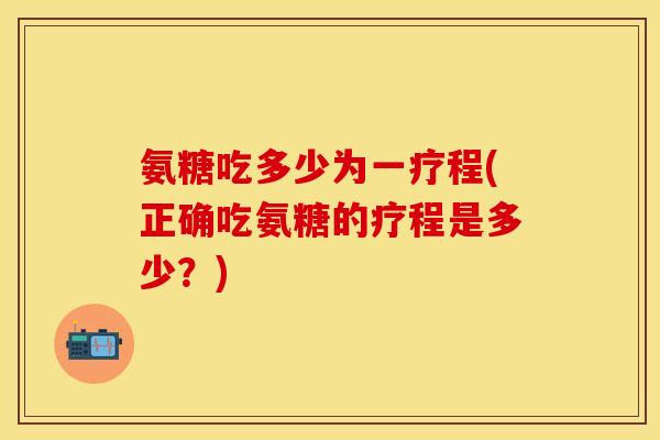 氨糖吃多少为一疗程(正确吃氨糖的疗程是多少？)