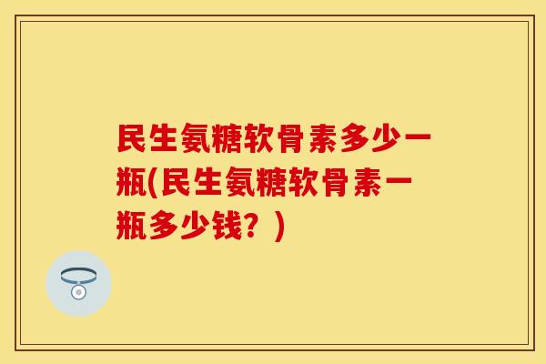 民生氨糖软骨素多少一瓶(民生氨糖软骨素一瓶多少钱？)