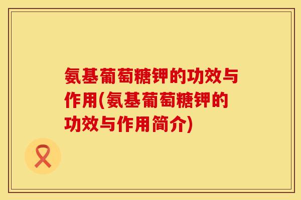 氨基葡萄糖钾的功效与作用(氨基葡萄糖钾的功效与作用简介)