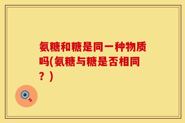 氨糖和糖是同一种物质吗(氨糖与糖是否相同？)