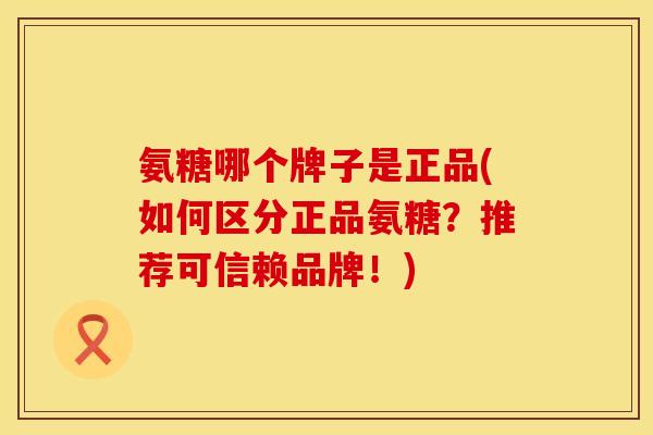 氨糖哪个牌子是正品(如何区分正品氨糖？推荐可信赖品牌！)