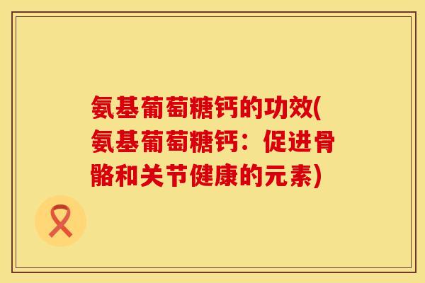氨基葡萄糖钙的功效(氨基葡萄糖钙：促进骨骼和关节健康的元素)