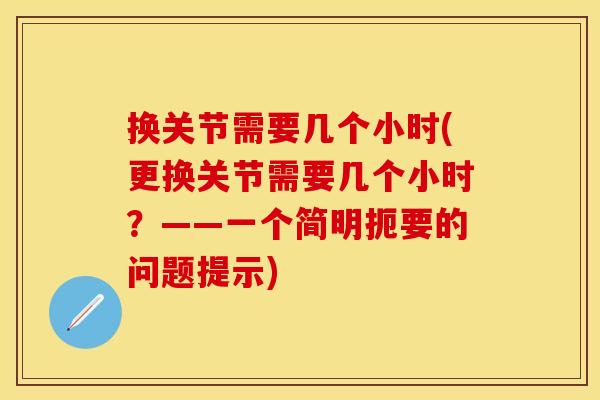 换关节需要几个小时(更换关节需要几个小时？——一个简明扼要的问题提示)