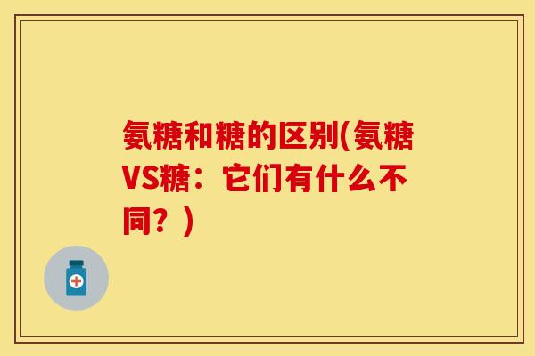 氨糖和糖的区别(氨糖VS糖：它们有什么不同？)