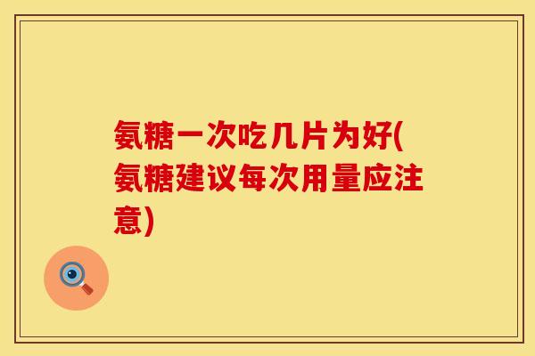 氨糖一次吃几片为好(氨糖建议每次用量应注意)