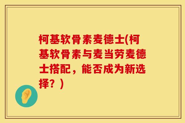 柯基软骨素麦德士(柯基软骨素与麦当劳麦德士搭配，能否成为新选择？)