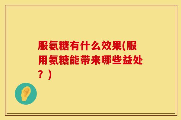 服氨糖有什么效果(服用氨糖能带来哪些益处？)
