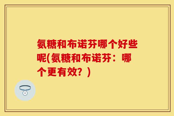 氨糖和布诺芬哪个好些呢(氨糖和布诺芬：哪个更有效？)