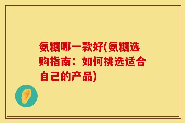 氨糖哪一款好(氨糖选购指南：如何挑选适合自己的产品)