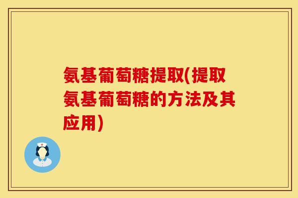 氨基葡萄糖提取(提取氨基葡萄糖的方法及其应用)