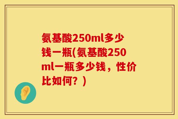氨基酸250ml多少钱一瓶(氨基酸250ml一瓶多少钱，性价比如何？)